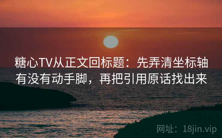 糖心TV从正文回标题：先弄清坐标轴有没有动手脚，再把引用原话找出来