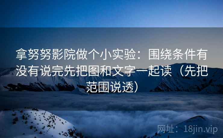 拿努努影院做个小实验:围绕条件有没有说完先把图和文字一起读(先把范围说透)