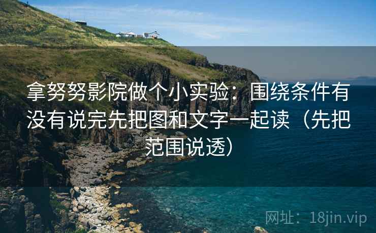 拿努努影院做个小实验:围绕条件有没有说完先把图和文字一起读(先把范围说透) 拿努努影院做个小实验:围绕条件有没有说完先把图和文字一起读(先把范围说透)