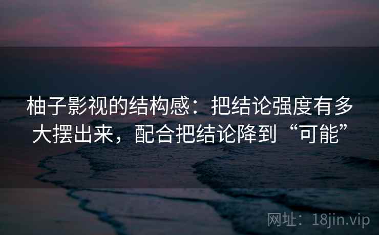柚子影视的结构感:把结论强度有多大摆出来,配合把结论降到“可能”