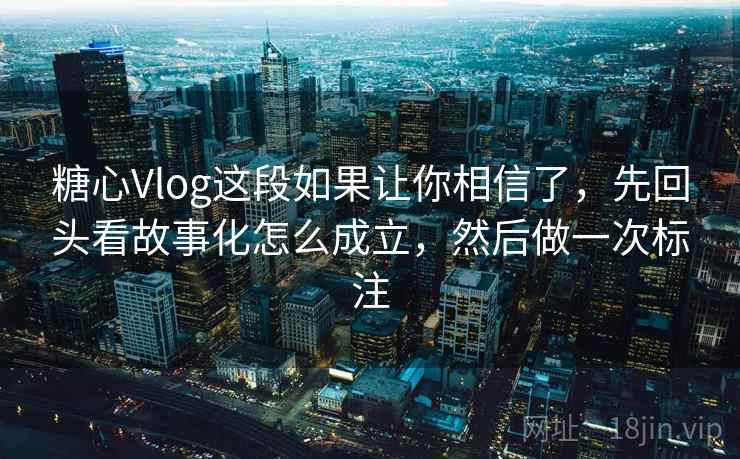 糖心Vlog这段如果让你相信了,先回头看故事化怎么成立,然后做一次标注 糖心Vlog这段如果让你相信了,先回头看故事化怎么成立,然后做一次标注