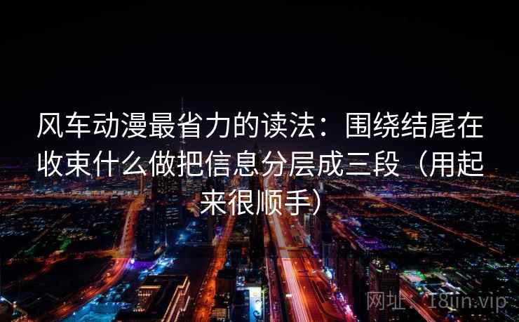 风车动漫最省力的读法:围绕结尾在收束什么做把信息分层成三段(用起来很顺手)