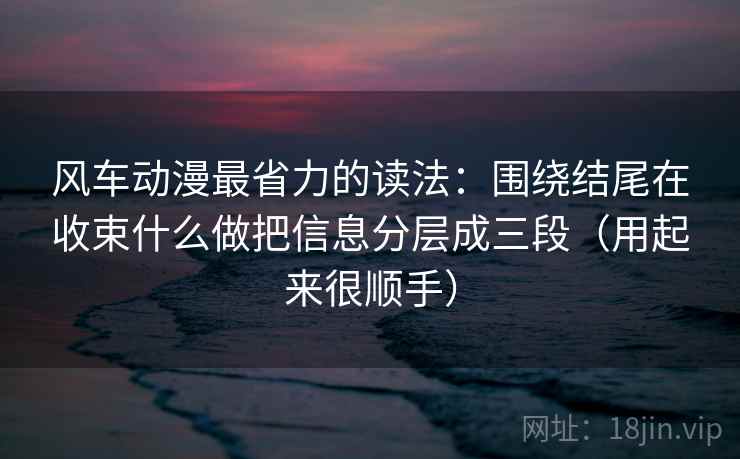 风车动漫最省力的读法：围绕结尾在收束什么做把信息分层成三段（用起来很顺手）