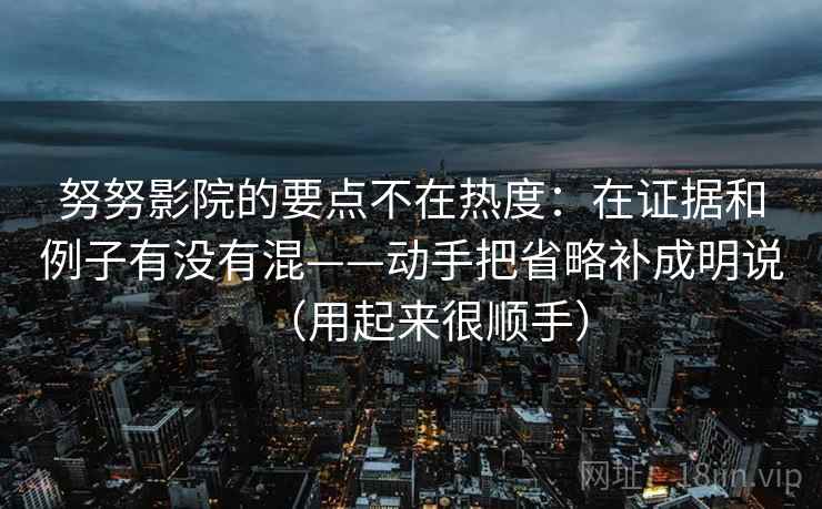 努努影院的要点不在热度：在证据和例子有没有混——动手把省略补成明说（用起来很顺手）