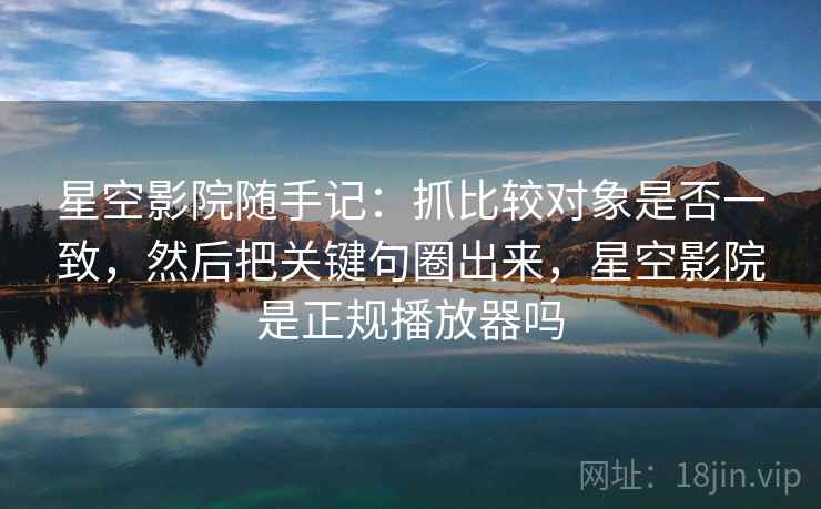 星空影院随手记：抓比较对象是否一致，然后把关键句圈出来，星空影院是正规播放器吗