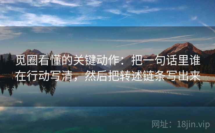 觅圈看懂的关键动作：把一句话里谁在行动写清，然后把转述链条写出来