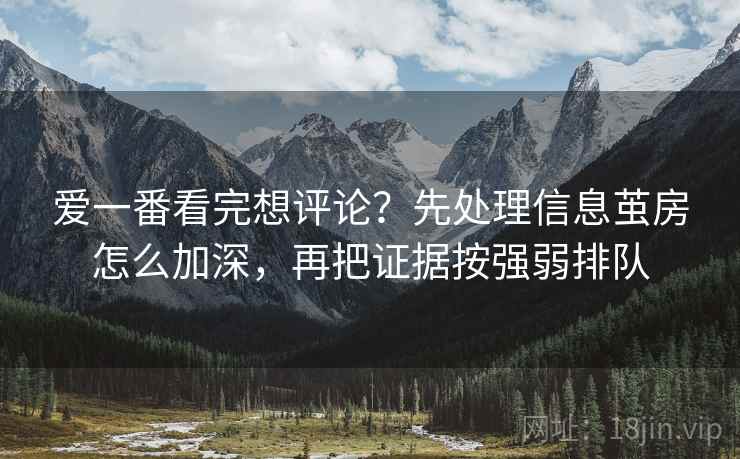 爱一番看完想评论？先处理信息茧房怎么加深，再把证据按强弱排队