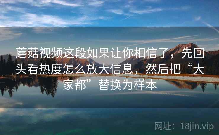 蘑菇视频这段如果让你相信了,先回头看热度怎么放大信息,然后把“大家都”替换为样本