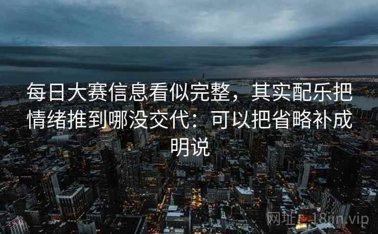 每日大赛信息看似完整,其实配乐把情绪推到哪没交代:可以把省略补成明说 每日大赛信息看似完整,其实配乐把情绪推到哪没交代:可以把省略补成明说