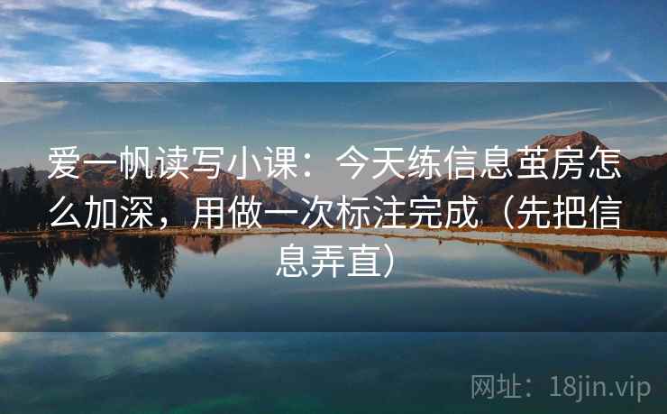 爱一帆读写小课：今天练信息茧房怎么加深，用做一次标注完成（先把信息弄直）