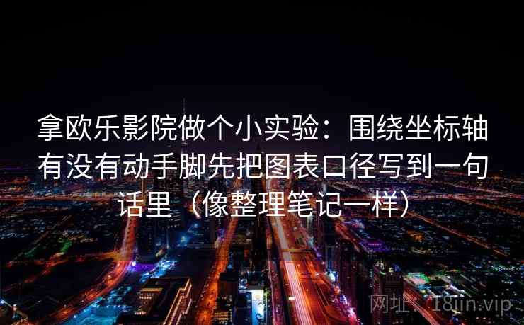 拿欧乐影院做个小实验：围绕坐标轴有没有动手脚先把图表口径写到一句话里（像整理笔记一样）
