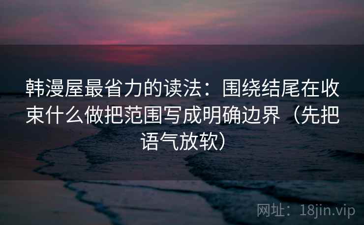 韩漫屋最省力的读法：围绕结尾在收束什么做把范围写成明确边界（先把语气放软）