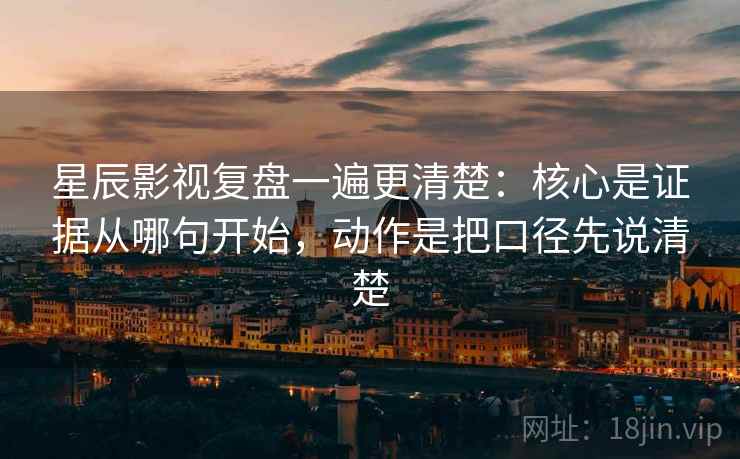 星辰影视复盘一遍更清楚:核心是证据从哪句开始,动作是把口径先说清楚 星辰影视复盘一遍更清楚:核心是证据从哪句开始,动作是把口径先说清楚
